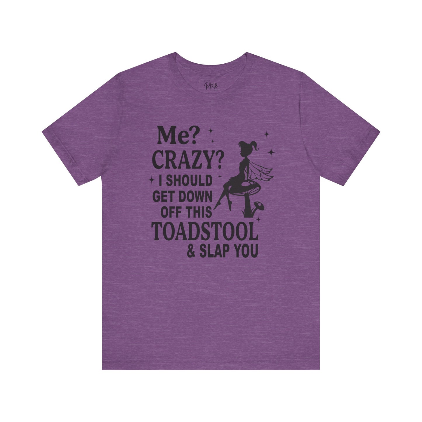Me? Crazy? I Should Get Down Off This Toadstool & Slap You - Tee