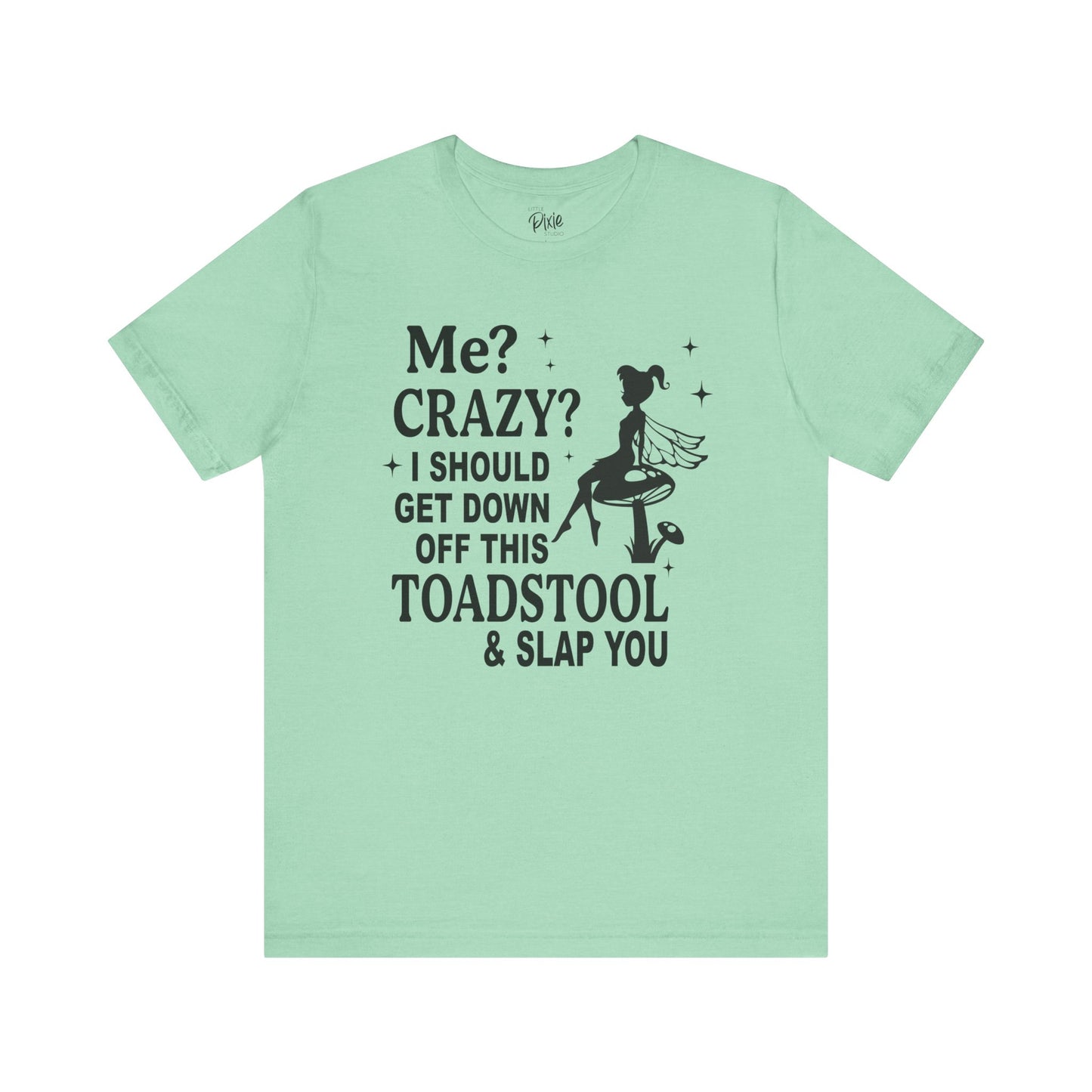 Me? Crazy? I Should Get Down Off This Toadstool & Slap You - Tee