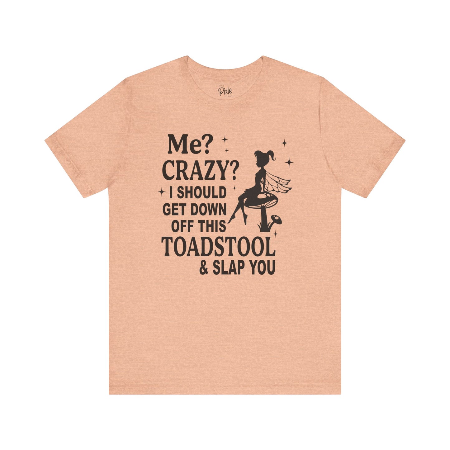 Me? Crazy? I Should Get Down Off This Toadstool & Slap You - Tee
