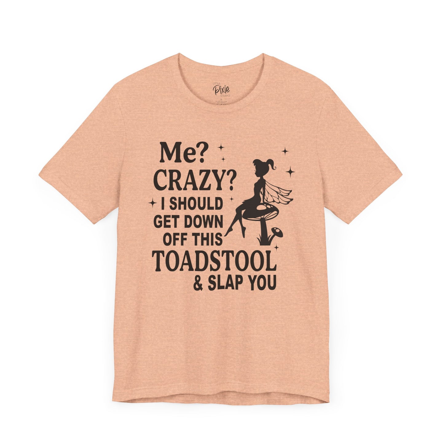 Me? Crazy? I Should Get Down Off This Toadstool & Slap You - Tee