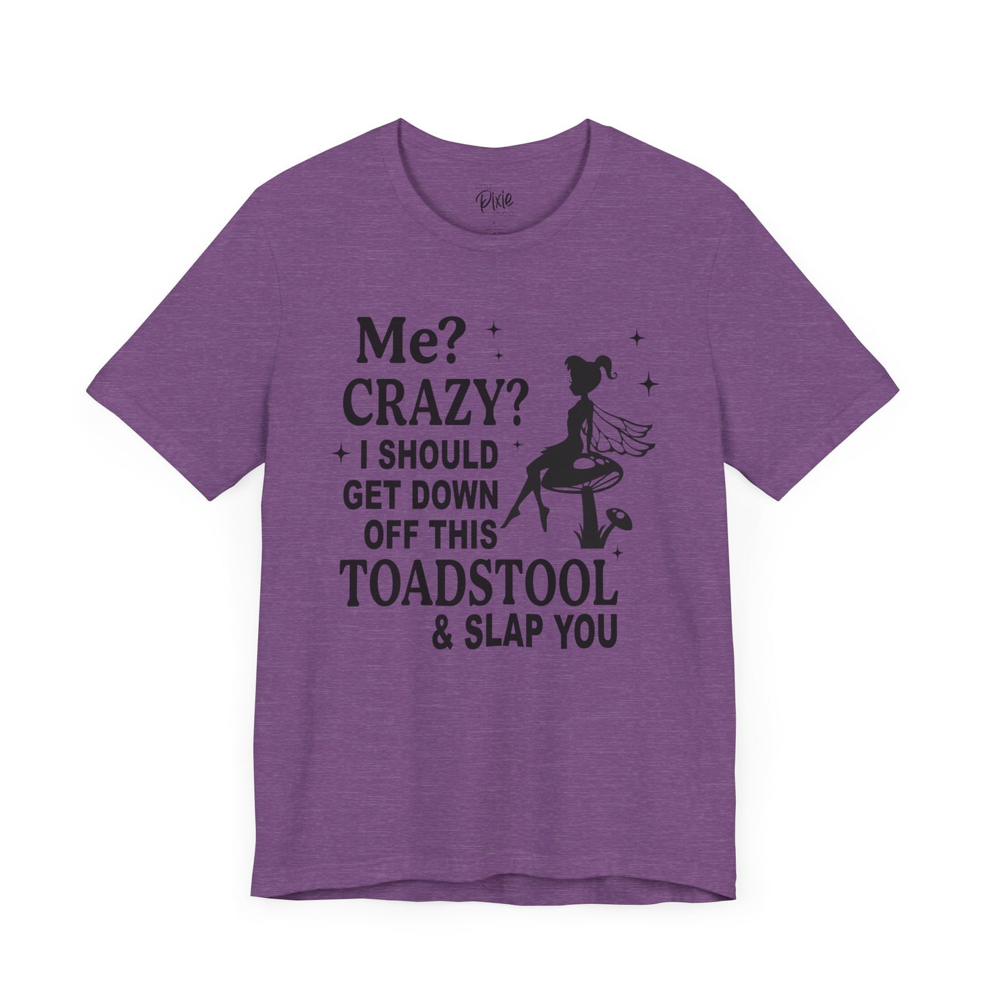 Me? Crazy? I Should Get Down Off This Toadstool & Slap You - Tee