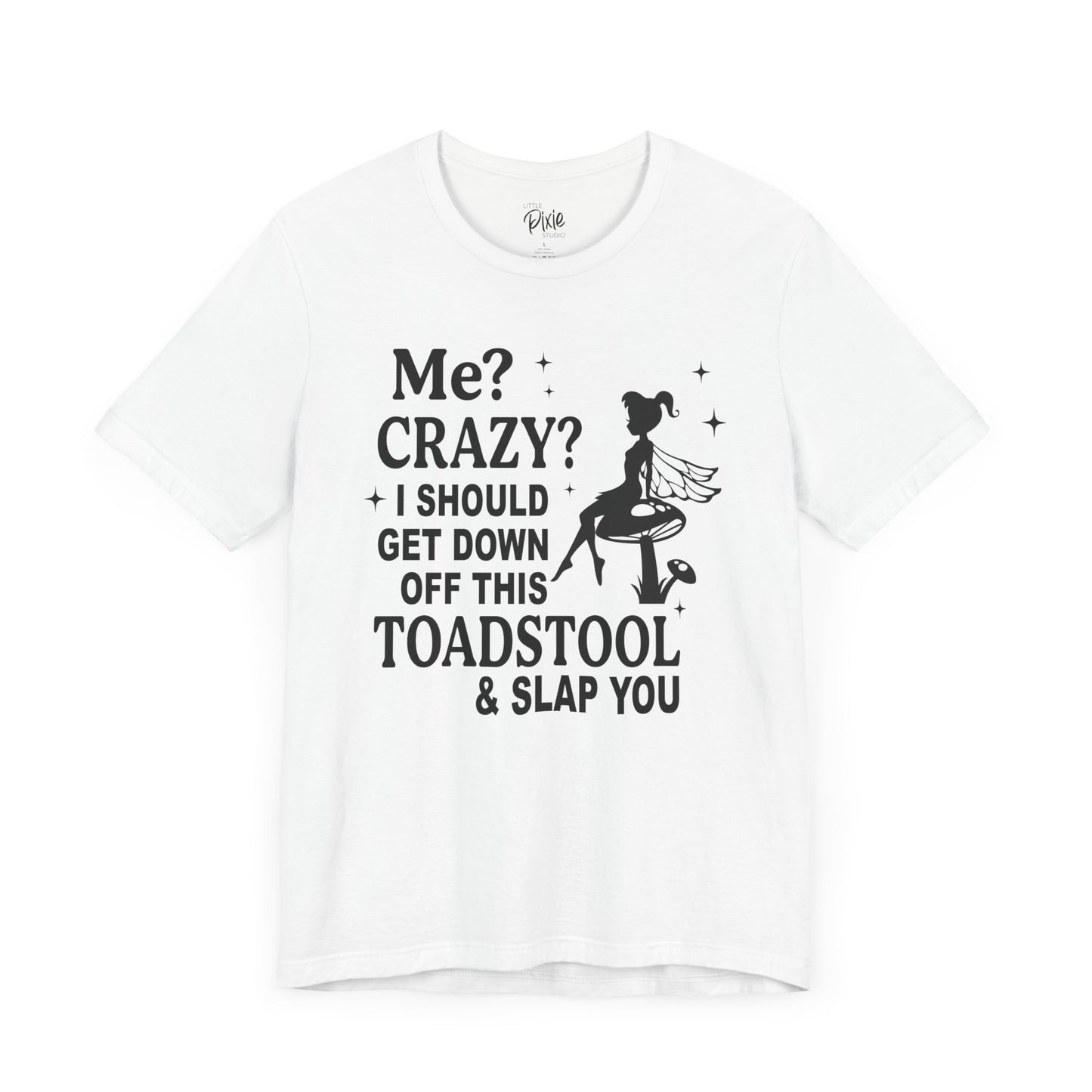 Me? Crazy? I Should Get Down Off This Toadstool & Slap You - Tee