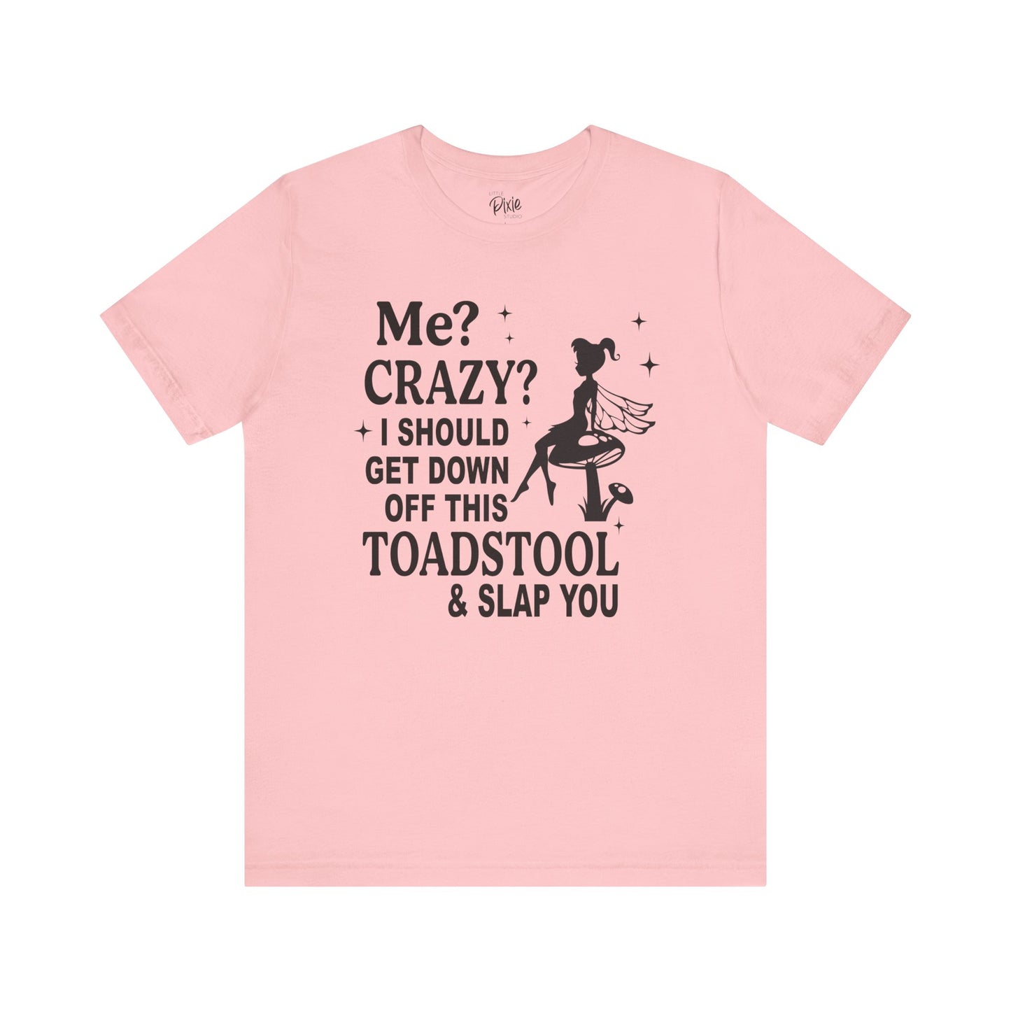 Me? Crazy? I Should Get Down Off This Toadstool & Slap You - Tee