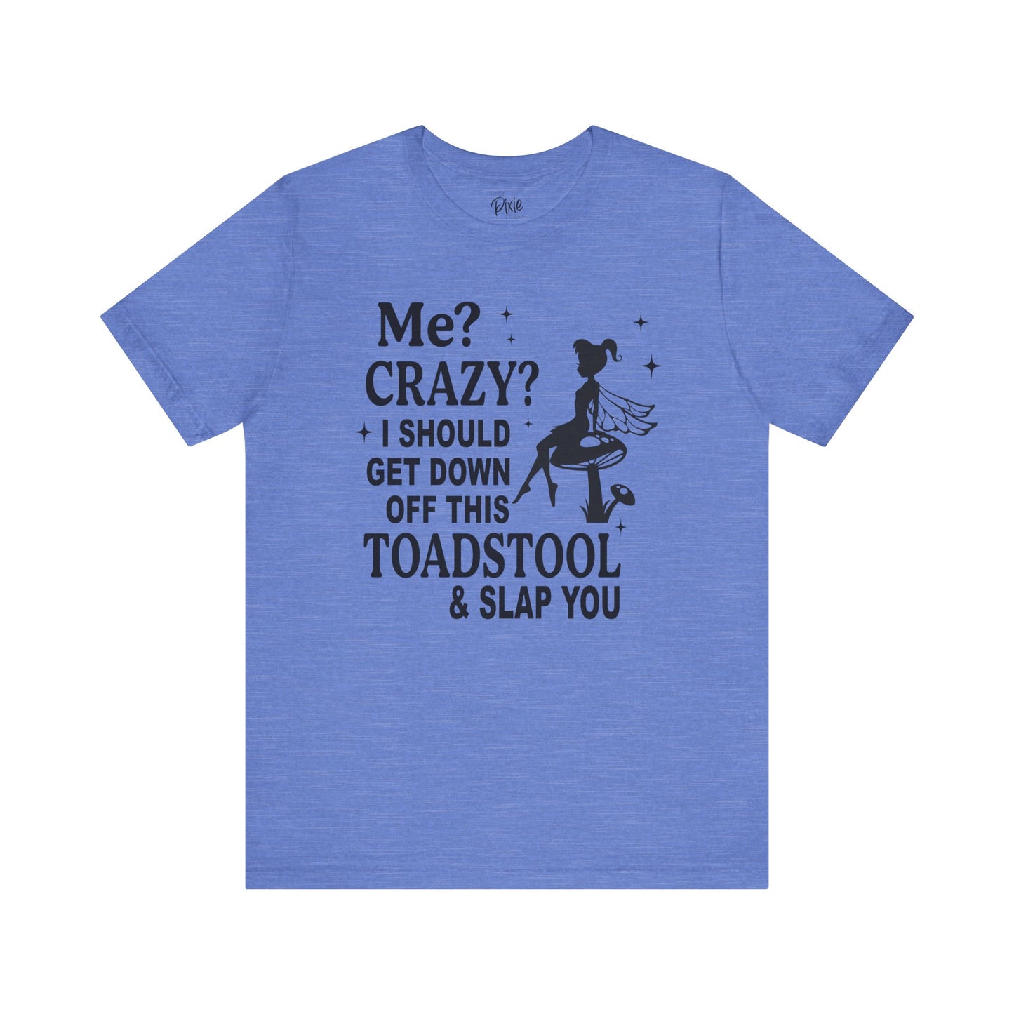 Me? Crazy? I Should Get Down Off This Toadstool & Slap You - Tee