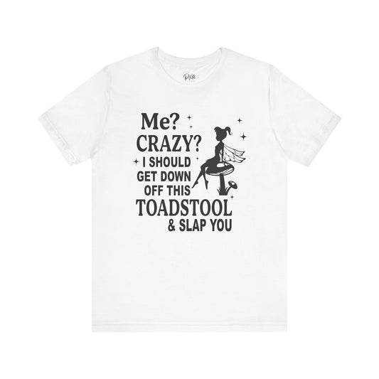 Me? Crazy? I Should Get Down Off This Toadstool & Slap You - Tee