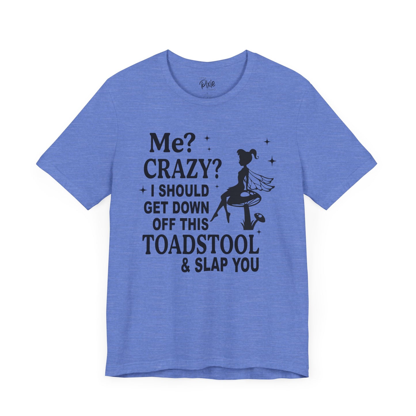 Me? Crazy? I Should Get Down Off This Toadstool & Slap You - Tee