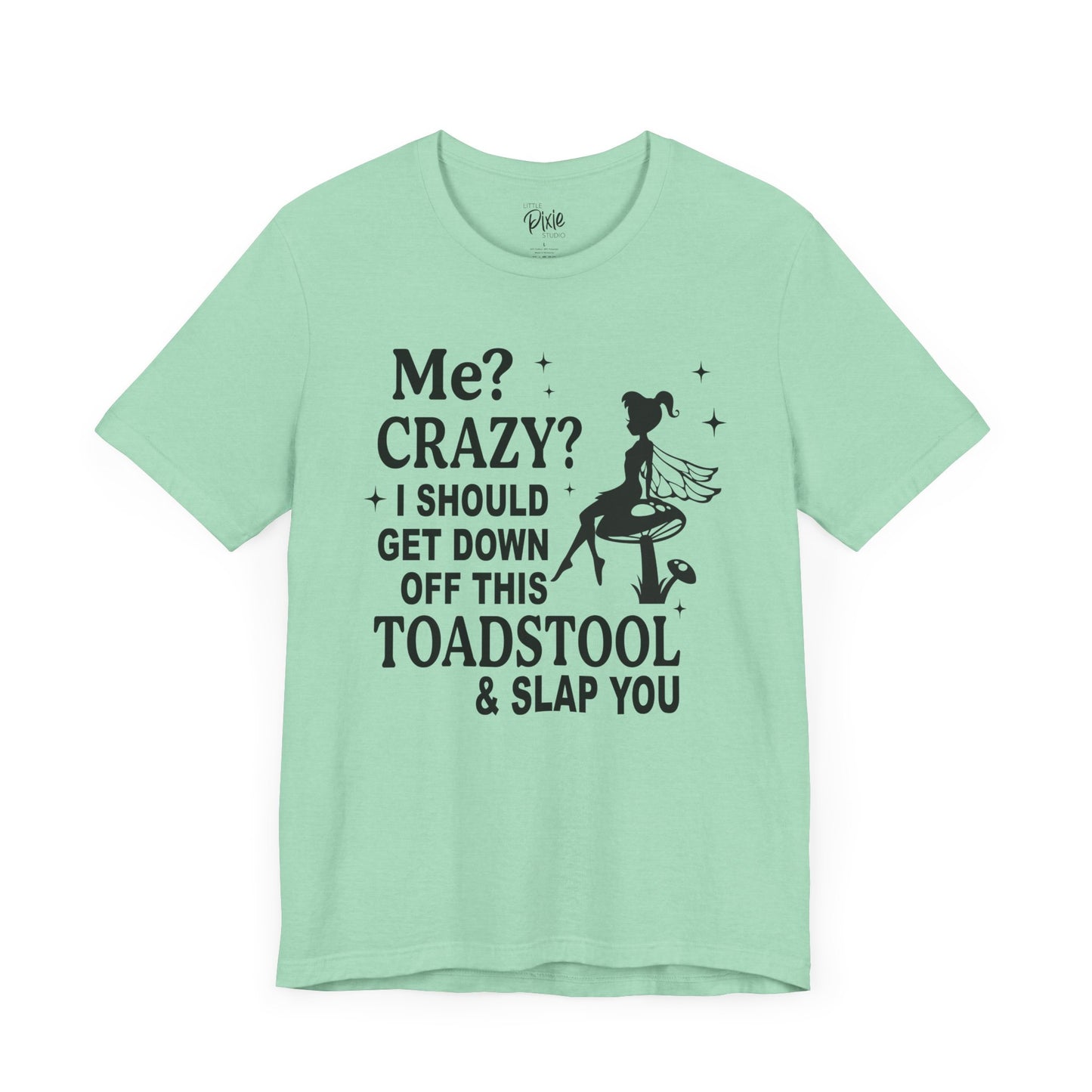 Me? Crazy? I Should Get Down Off This Toadstool & Slap You - Tee