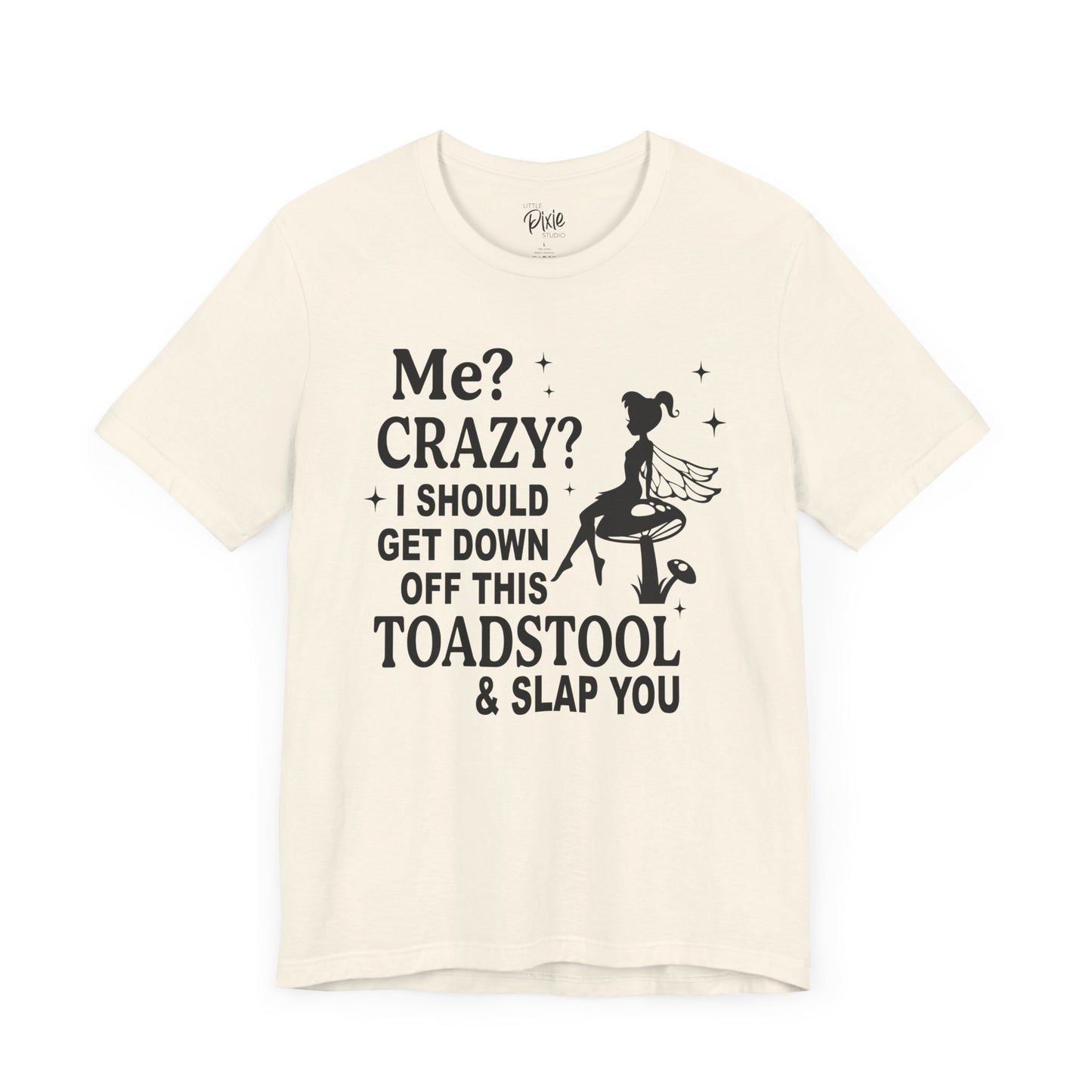 Me? Crazy? I Should Get Down Off This Toadstool & Slap You - Tee